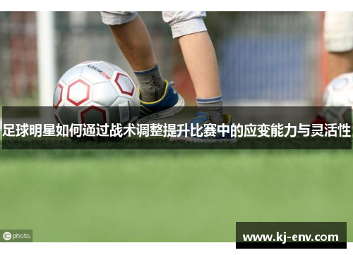 足球明星如何通过战术调整提升比赛中的应变能力与灵活性